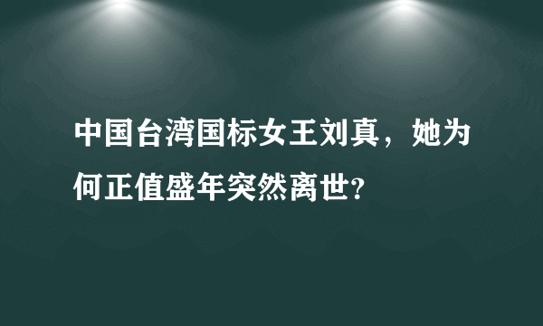 中国台湾国标女王刘真，她为何正值盛年突然离世？