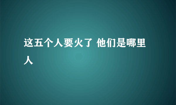 这五个人要火了 他们是哪里人