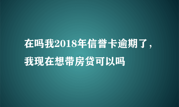 在吗我2018年信誉卡逾期了，我现在想带房贷可以吗