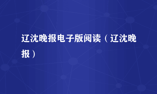 辽沈晚报电子版阅读（辽沈晚报）