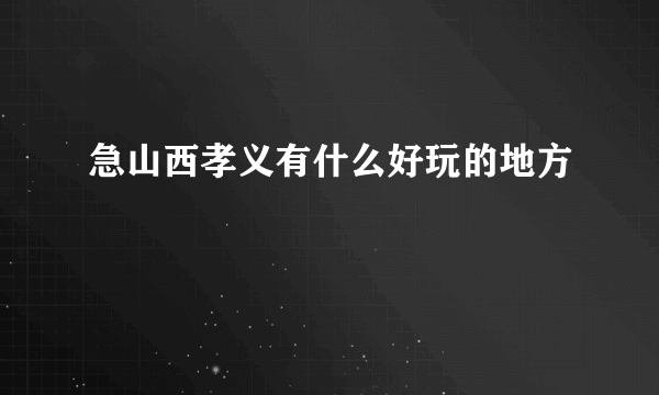 急山西孝义有什么好玩的地方