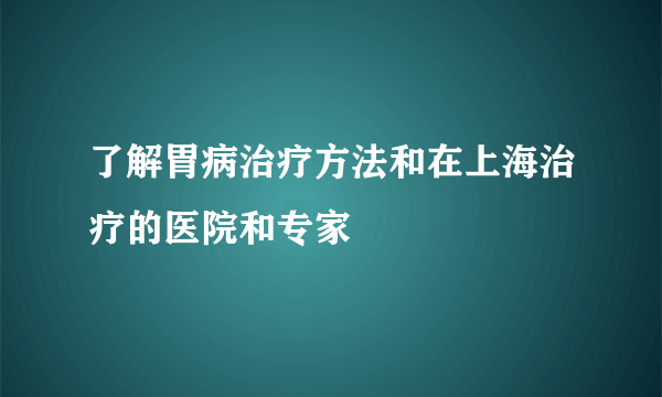 了解胃病治疗方法和在上海治疗的医院和专家