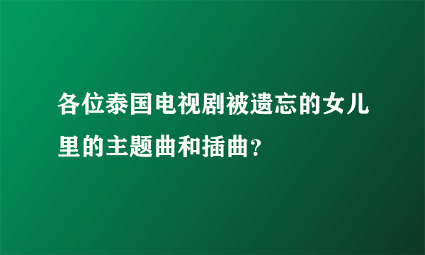 各位泰国电视剧被遗忘的女儿里的主题曲和插曲？