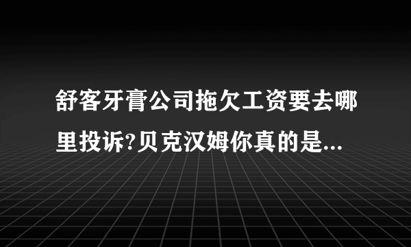 舒客牙膏公司拖欠工资要去哪里投诉?贝克汉姆你真的是用良心在做广告吗?