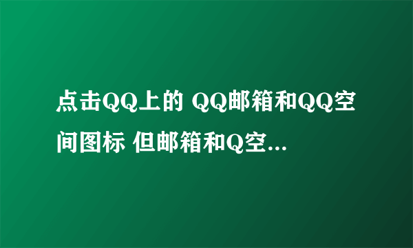 点击QQ上的 QQ邮箱和QQ空间图标 但邮箱和Q空间的网页打不开