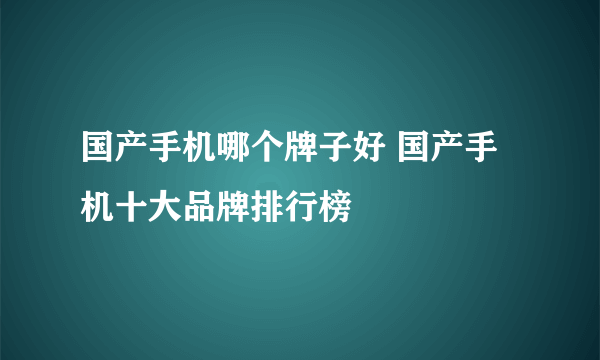 国产手机哪个牌子好 国产手机十大品牌排行榜