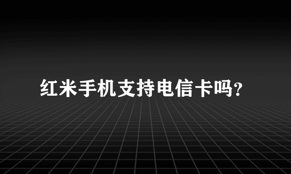 红米手机支持电信卡吗？