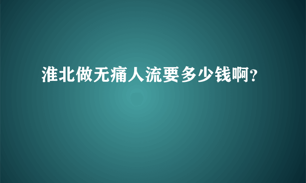 淮北做无痛人流要多少钱啊？