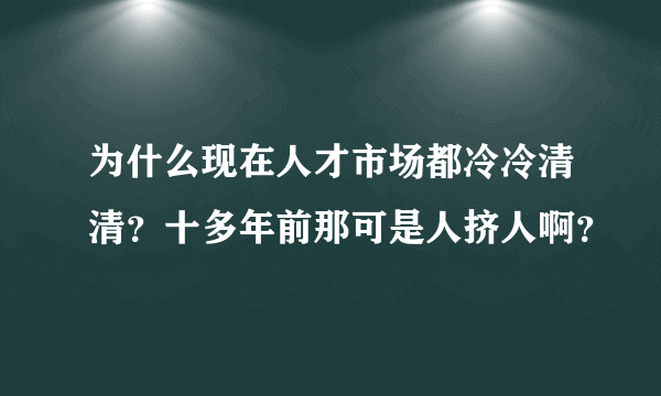 为什么现在人才市场都冷冷清清？十多年前那可是人挤人啊？