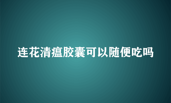 连花清瘟胶囊可以随便吃吗