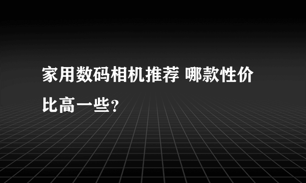 家用数码相机推荐 哪款性价比高一些？