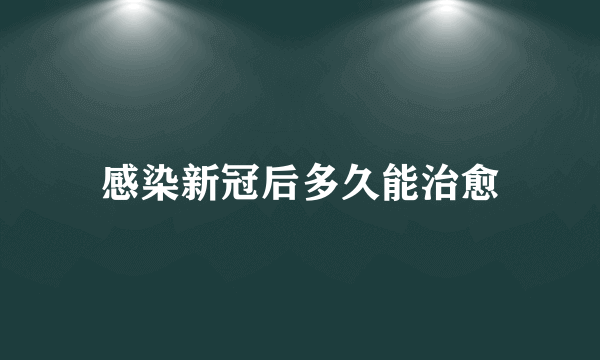 感染新冠后多久能治愈