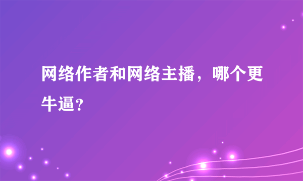 网络作者和网络主播，哪个更牛逼？