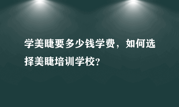 学美睫要多少钱学费，如何选择美睫培训学校？