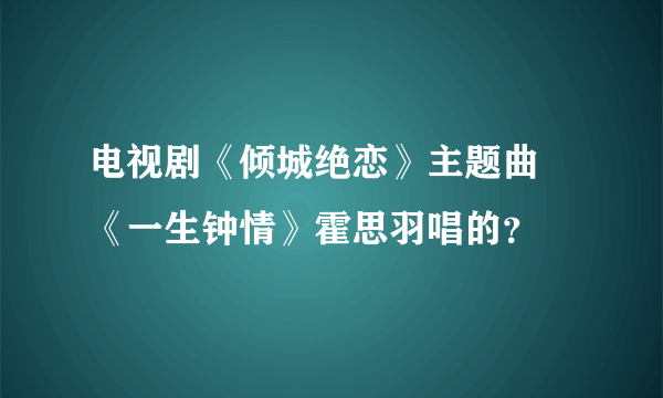 电视剧《倾城绝恋》主题曲 《一生钟情》霍思羽唱的？