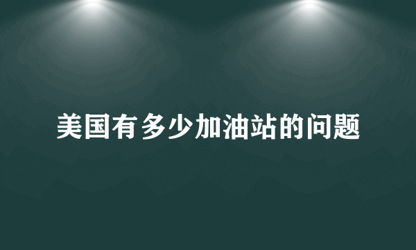 美国有多少加油站的问题