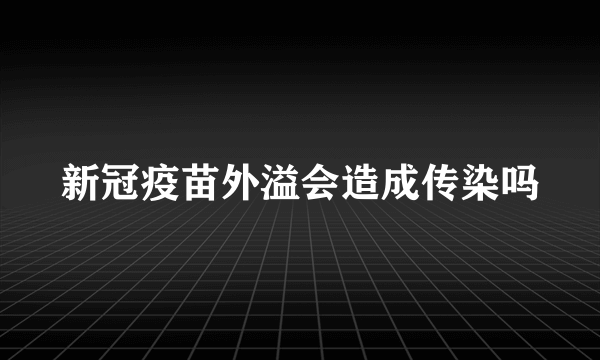 新冠疫苗外溢会造成传染吗