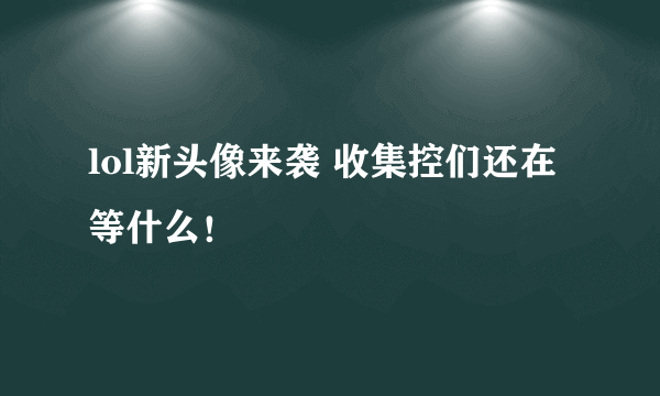 lol新头像来袭 收集控们还在等什么！