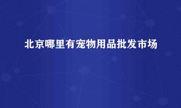 北京哪里有宠物用品批发市场