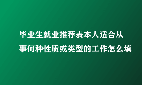 毕业生就业推荐表本人适合从事何种性质或类型的工作怎么填