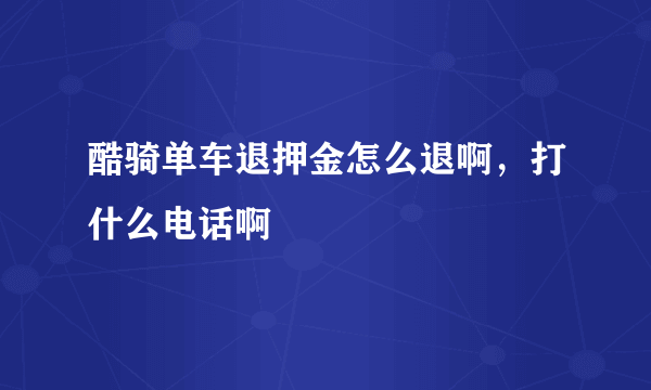 酷骑单车退押金怎么退啊，打什么电话啊