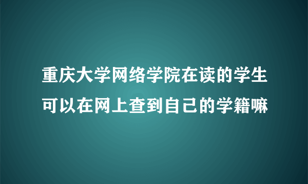 重庆大学网络学院在读的学生可以在网上查到自己的学籍嘛