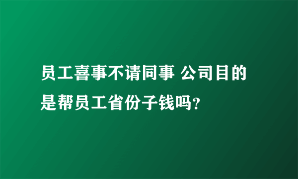 员工喜事不请同事 公司目的是帮员工省份子钱吗？