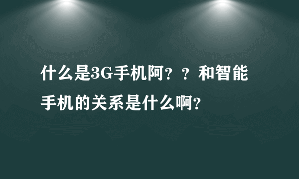 什么是3G手机阿？？和智能手机的关系是什么啊？