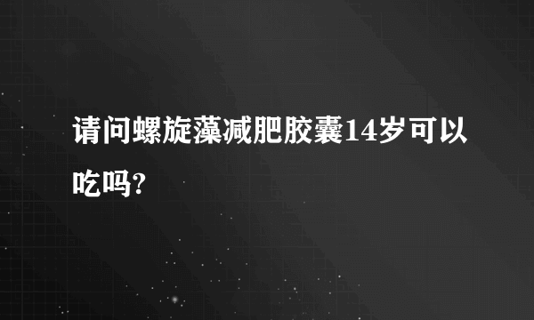 请问螺旋藻减肥胶囊14岁可以吃吗?