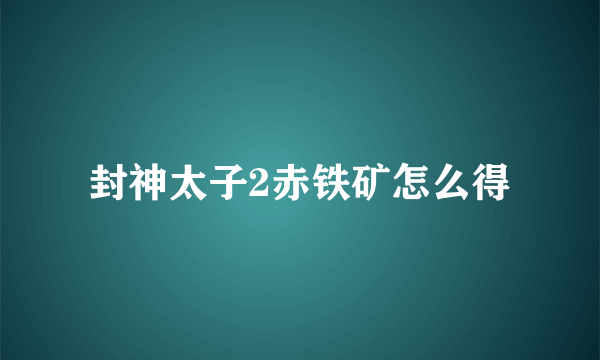 封神太子2赤铁矿怎么得