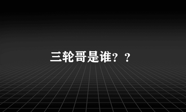 三轮哥是谁？？