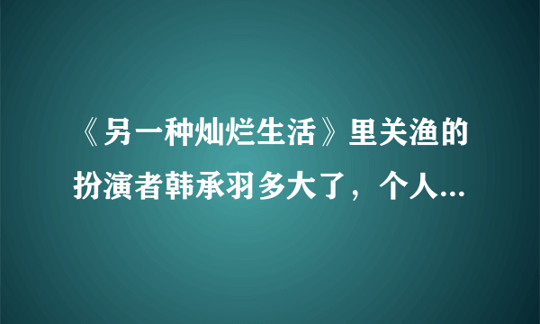 《另一种灿烂生活》里关渔的扮演者韩承羽多大了，个人详细资料