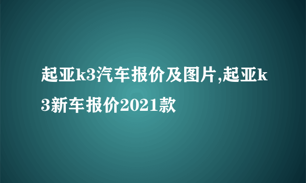 起亚k3汽车报价及图片,起亚k3新车报价2021款