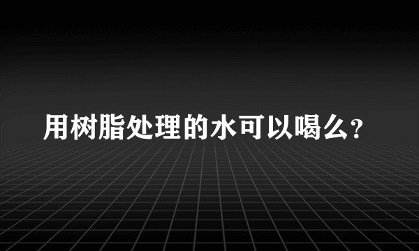 用树脂处理的水可以喝么？