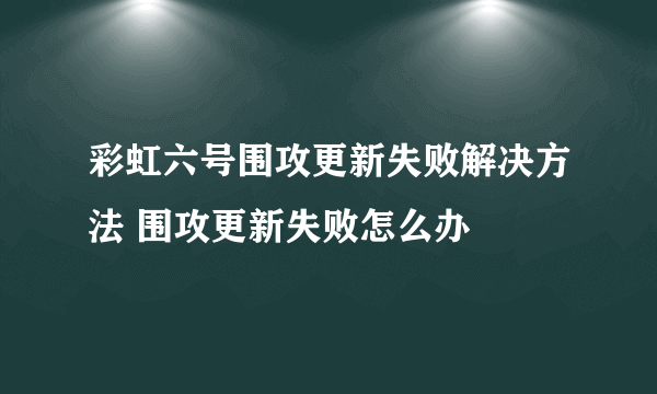 彩虹六号围攻更新失败解决方法 围攻更新失败怎么办