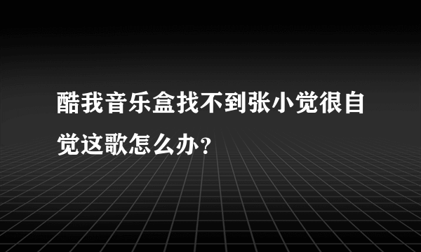 酷我音乐盒找不到张小觉很自觉这歌怎么办？