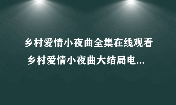 乡村爱情小夜曲全集在线观看 乡村爱情小夜曲大结局电视剧百度影音播放