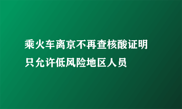 乘火车离京不再查核酸证明 只允许低风险地区人员