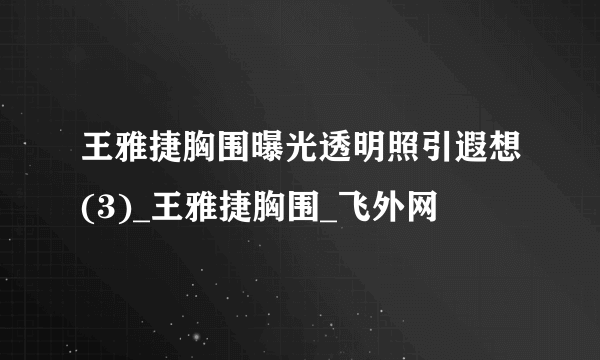 王雅捷胸围曝光透明照引遐想(3)_王雅捷胸围_飞外网