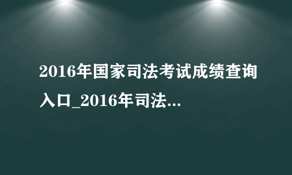 2016年国家司法考试成绩查询入口_2016年司法考试成绩查询时间