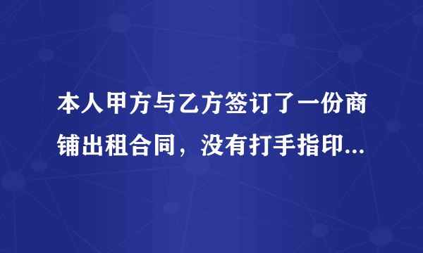 本人甲方与乙方签订了一份商铺出租合同，没有打手指印，和盖章，请问可以起到法律的作用吗？