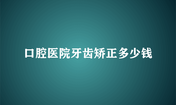 口腔医院牙齿矫正多少钱