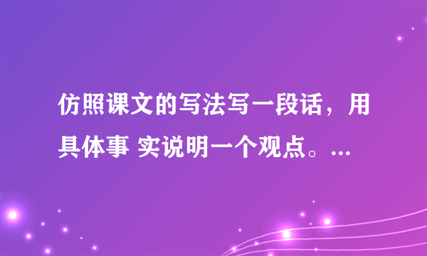 仿照课文的写法写一段话，用具体事 实说明一个观点。比如“功夫不负有 心人”“虚心使人进步，骄傲使人