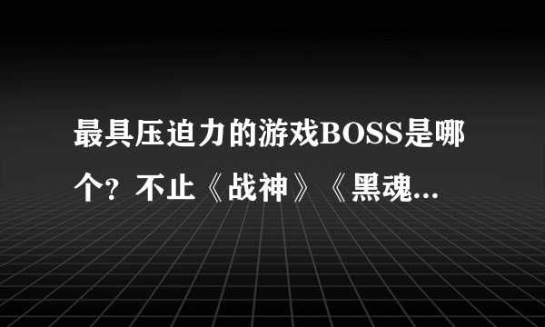 最具压迫力的游戏BOSS是哪个？不止《战神》《黑魂》有话要说