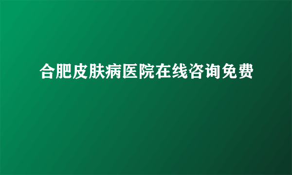 合肥皮肤病医院在线咨询免费