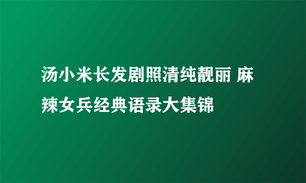 汤小米长发剧照清纯靓丽 麻辣女兵经典语录大集锦