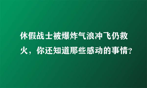 休假战士被爆炸气浪冲飞仍救火，你还知道那些感动的事情？