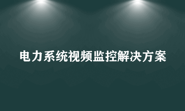 电力系统视频监控解决方案