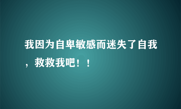 我因为自卑敏感而迷失了自我，救救我吧！！