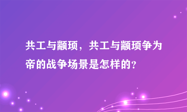 共工与颛顼，共工与颛顼争为帝的战争场景是怎样的？